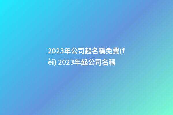 2023年公司起名稱免費(fèi) 2023年起公司名稱